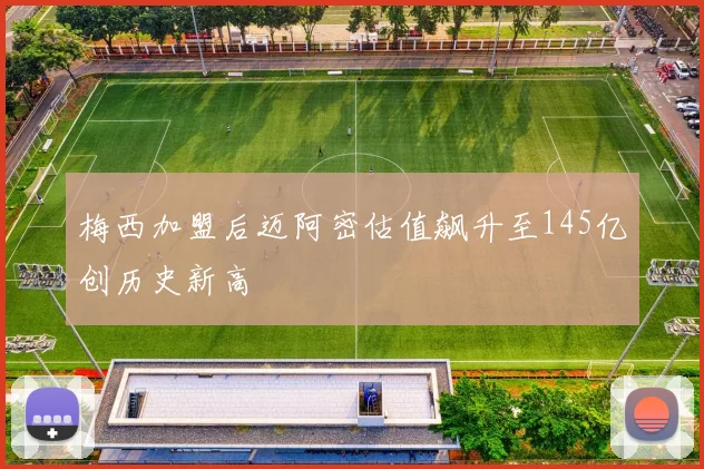 梅西加盟后迈阿密估值飙升至145亿创历史新高