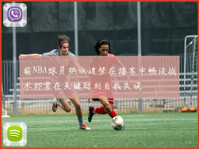 前NBA球员热议追梦在播客中畅谈战术却常在关键时刻自我失误