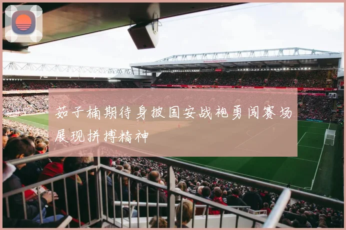 茹子楠期待身披国安战袍勇闯赛场展现拼搏精神