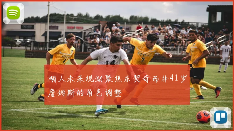 湖人未来规划聚焦东契奇而非41岁詹姆斯的角色调整