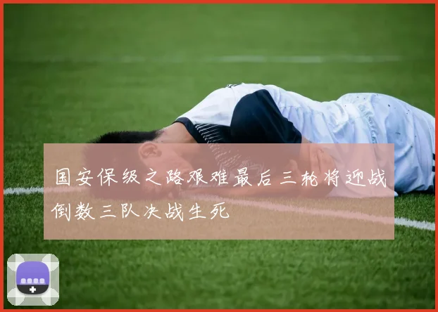 国安保级之路艰难最后三轮将迎战倒数三队决战生死