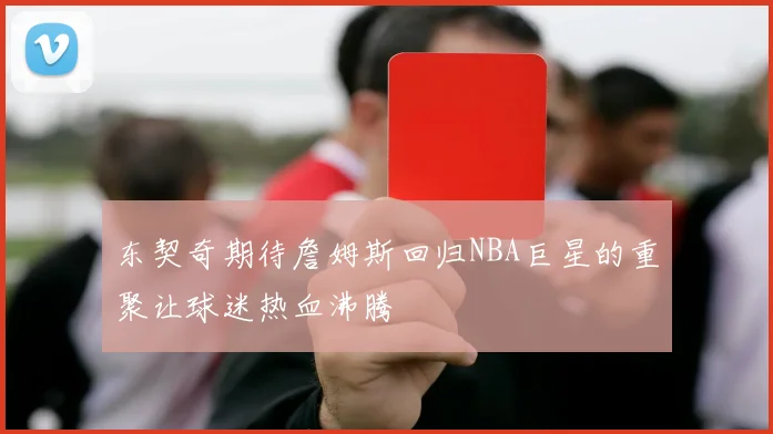 东契奇期待詹姆斯回归NBA巨星的重聚让球迷热血沸腾