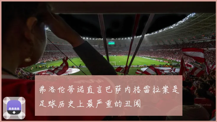 弗洛伦蒂诺直言巴萨内格雷拉案是足球历史上最严重的丑闻