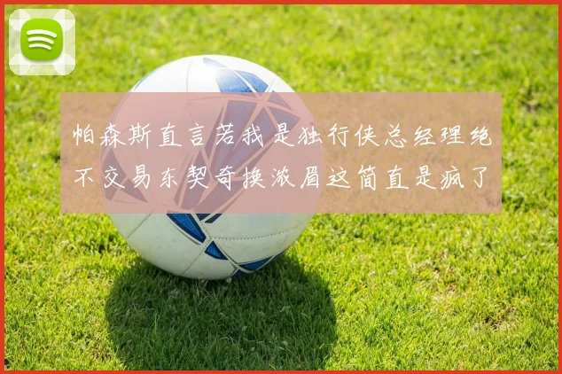 帕森斯直言若我是独行侠总经理绝不交易东契奇换浓眉这简直是疯了