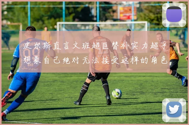 皮尔斯直言文班超巨替补实力超乎想象自己绝对无法接受这样的角色