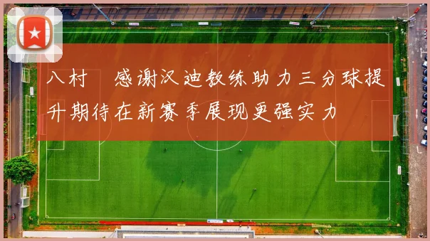 八村塁感谢汉迪教练助力三分球提升期待在新赛季展现更强实力