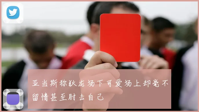 亚当斯称狄龙场下可爱场上却毫不留情甚至肘击自己