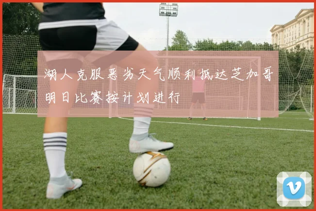 湖人克服恶劣天气顺利抵达芝加哥明日比赛按计划进行