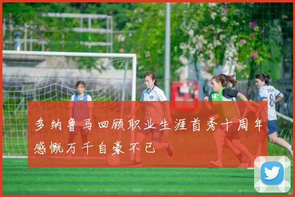 多纳鲁马回顾职业生涯首秀十周年感慨万千自豪不已