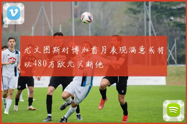 尤文图斯对博加首月表现满意或将以480万欧元买断他