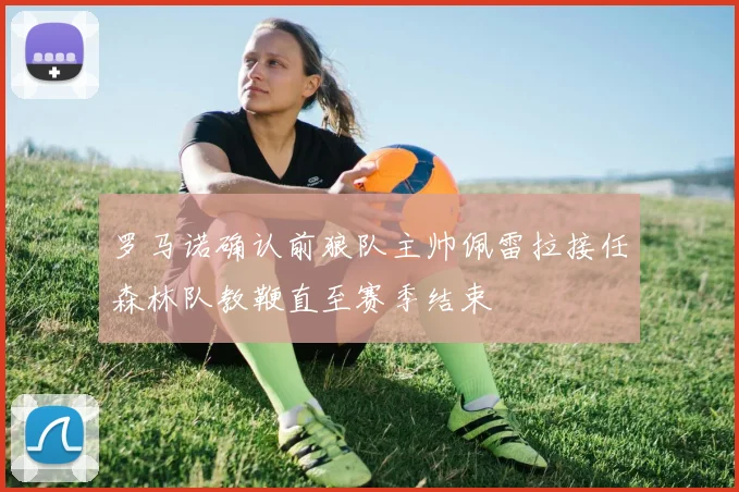 罗马诺确认前狼队主帅佩雷拉接任森林队教鞭直至赛季结束