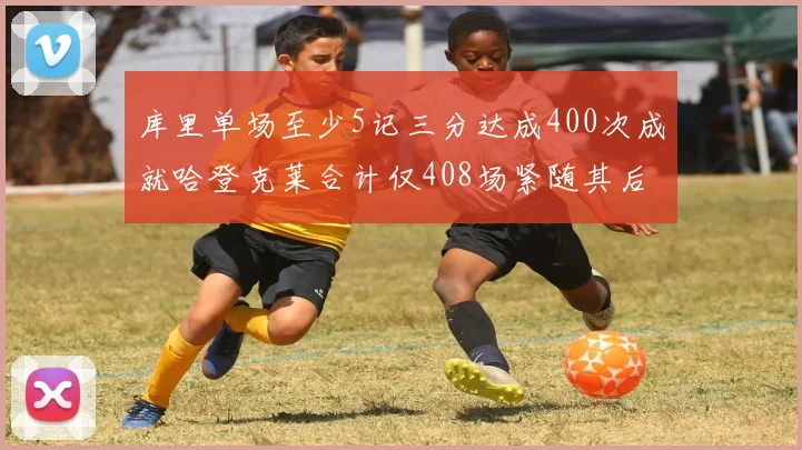 库里单场至少5记三分达成400次成就哈登克莱合计仅408场紧随其后
