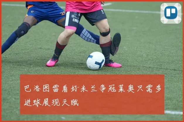巴洛图雷看好米兰争冠莱奥只需多进球展现天赋
