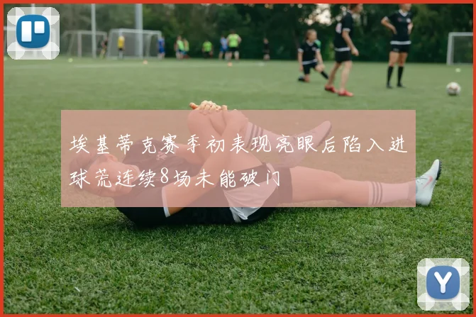埃基蒂克赛季初表现亮眼后陷入进球荒连续8场未能破门