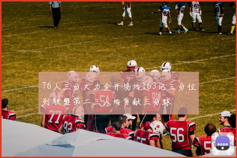 76人三分火力全开场均163记三分位列联盟第二三人均贡献三分球