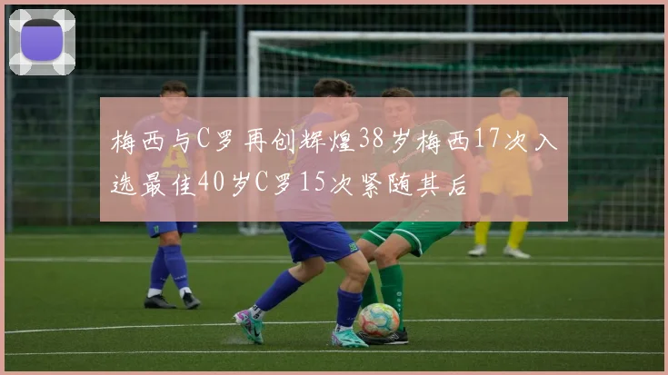 梅西与C罗再创辉煌38岁梅西17次入选最佳40岁C罗15次紧随其后