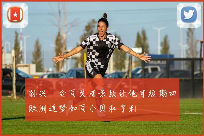 孙兴慜合同灵活条款让他可短期回欧洲追梦如同小贝和亨利