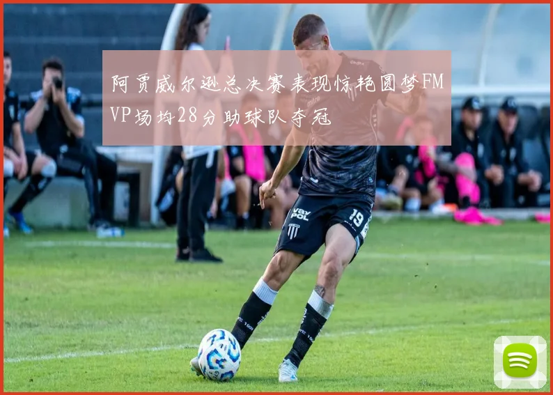 阿贾威尔逊总决赛表现惊艳圆梦FMVP场均28分助球队夺冠