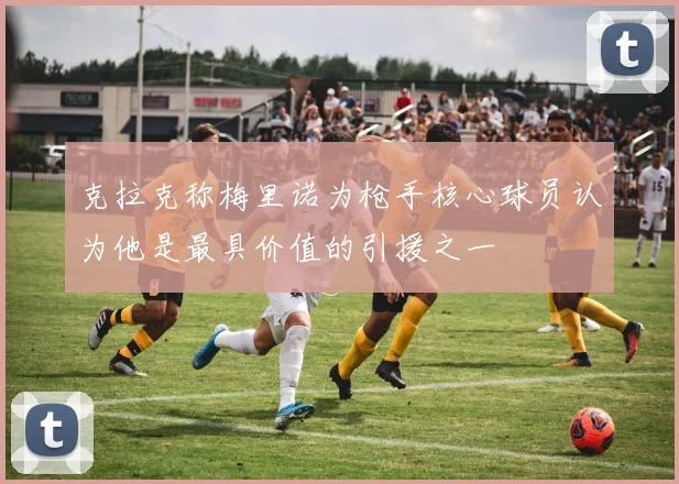 克拉克称梅里诺为枪手核心球员认为他是最具价值的引援之一