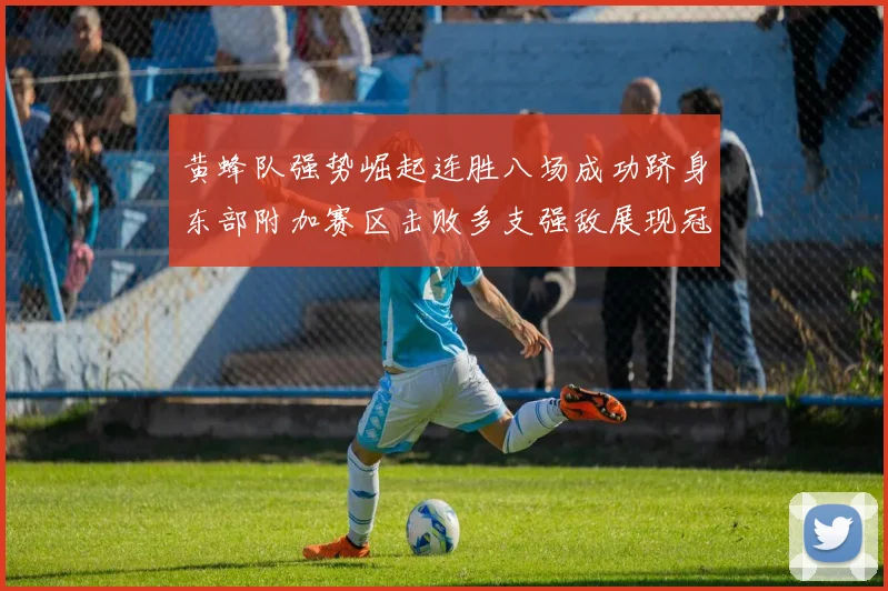 黄蜂队强势崛起连胜八场成功跻身东部附加赛区击败多支强敌展现冠军潜力