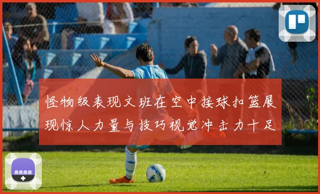 怪物级表现文班在空中接球扣篮展现惊人力量与技巧视觉冲击力十足