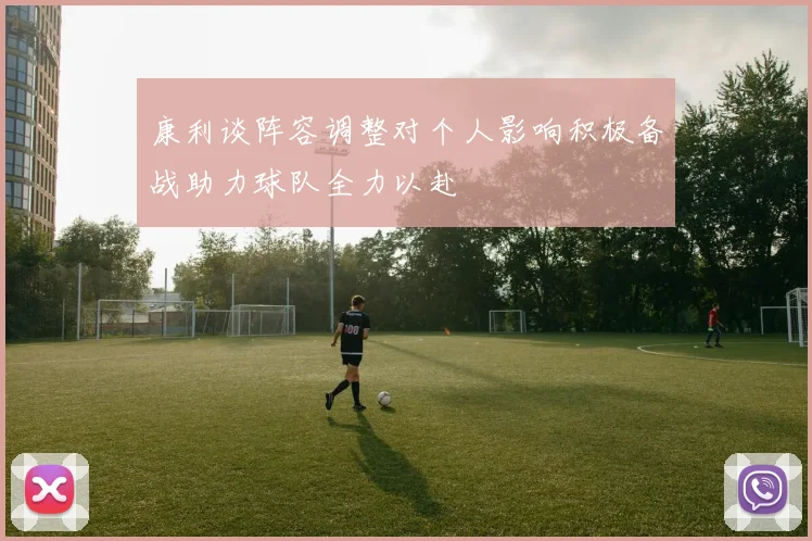 康利谈阵容调整对个人影响积极备战助力球队全力以赴