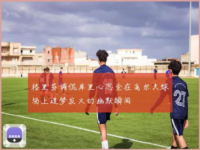 格里芬调侃库里心思全在高尔夫球场上追梦发火的幽默瞬间