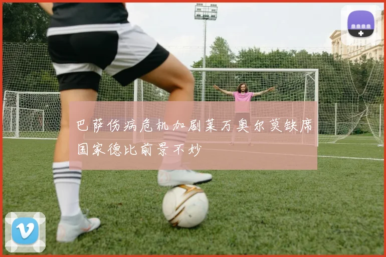 巴萨伤病危机加剧莱万奥尔莫缺席国家德比前景不妙