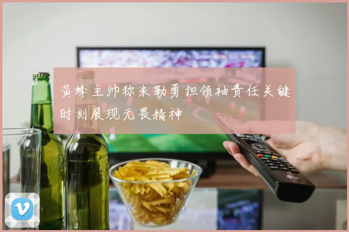 黄蜂主帅称米勒勇担领袖责任关键时刻展现无畏精神