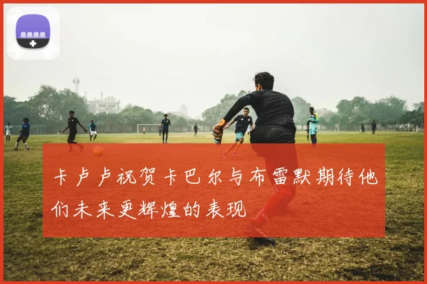 卡卢卢祝贺卡巴尔与布雷默期待他们未来更辉煌的表现