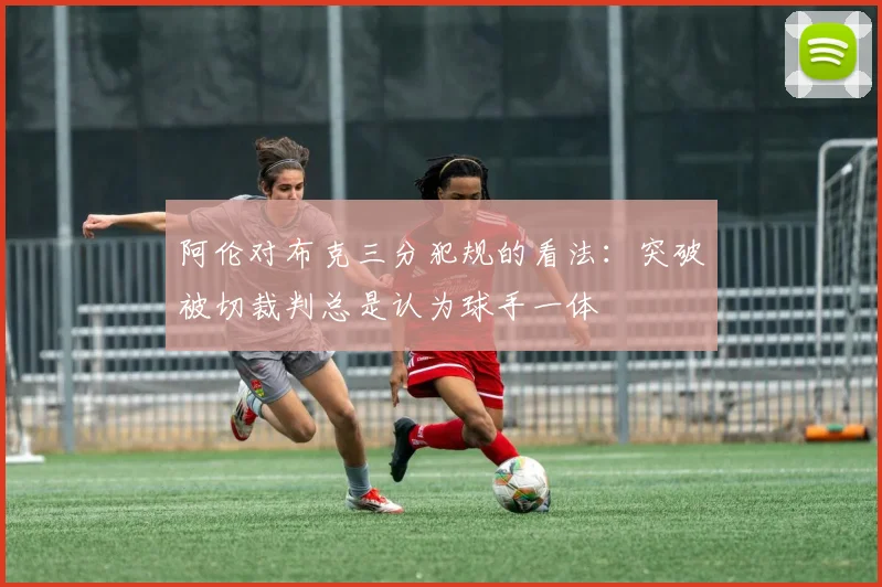 阿伦对布克三分犯规的看法：突破被切裁判总是认为球手一体