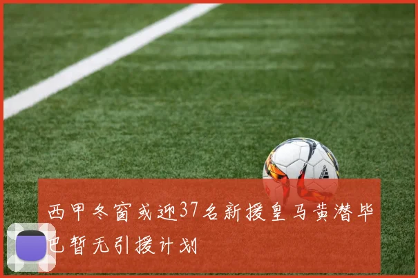 西甲冬窗或迎37名新援皇马黄潜毕巴暂无引援计划