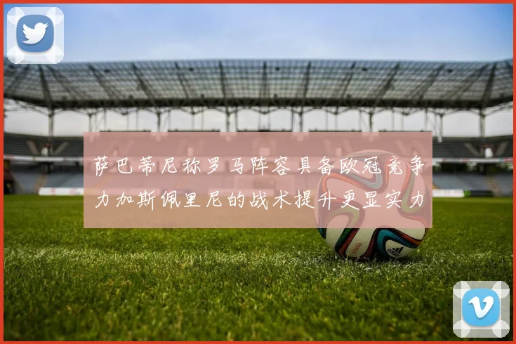 萨巴蒂尼称罗马阵容具备欧冠竞争力加斯佩里尼的战术提升更显实力