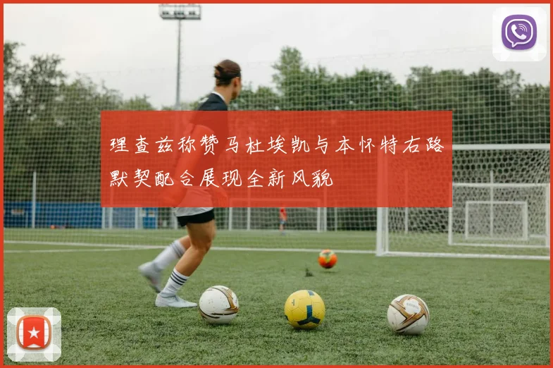 理查兹称赞马杜埃凯与本怀特右路默契配合展现全新风貌