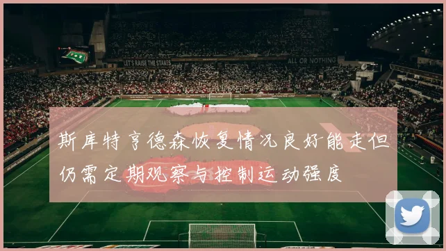 斯库特亨德森恢复情况良好能走但仍需定期观察与控制运动强度