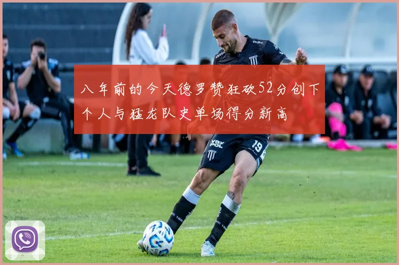 八年前的今天德罗赞狂砍52分创下个人与猛龙队史单场得分新高
