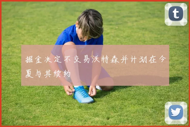 掘金决定不交易沃特森并计划在今夏与其续约