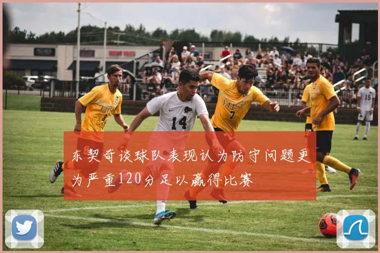 东契奇谈球队表现认为防守问题更为严重120分足以赢得比赛