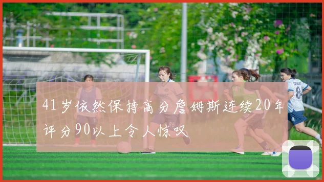 41岁依然保持高分詹姆斯连续20年评分90以上令人惊叹