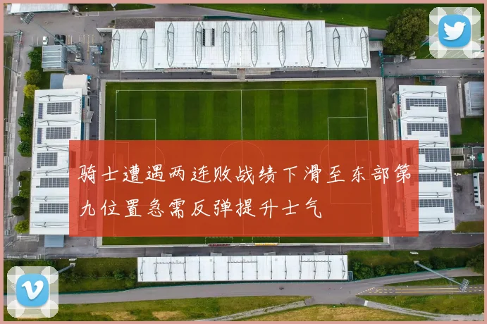 骑士遭遇两连败战绩下滑至东部第九位置急需反弹提升士气