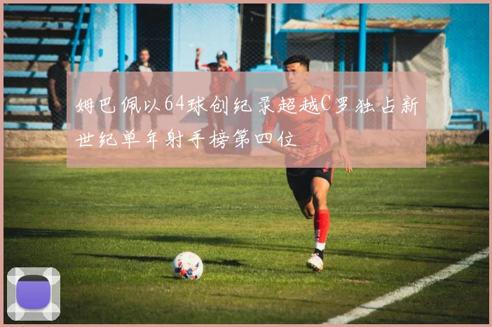 姆巴佩以64球创纪录超越C罗独占新世纪单年射手榜第四位