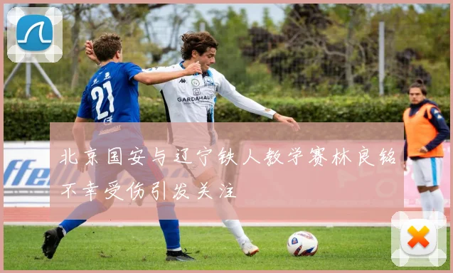 北京国安与辽宁铁人教学赛林良铭不幸受伤引发关注
