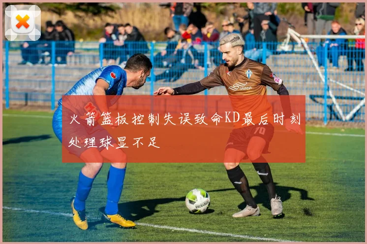 火箭篮板控制失误致命KD最后时刻处理球显不足