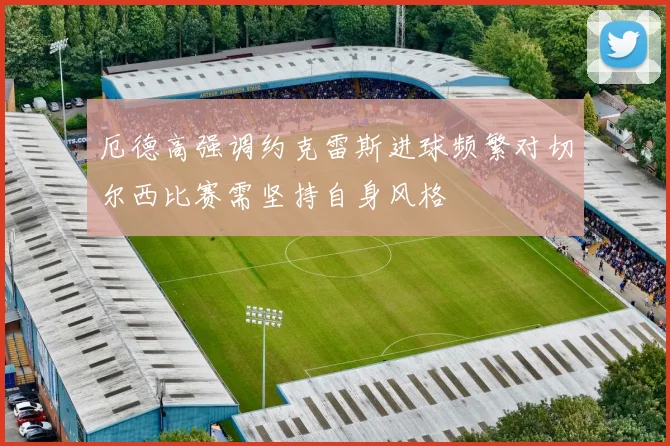厄德高强调约克雷斯进球频繁对切尔西比赛需坚持自身风格