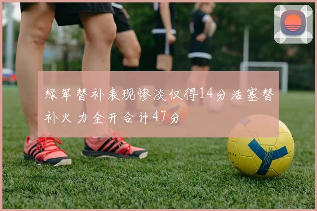 绿军替补表现惨淡仅得14分活塞替补火力全开合计47分