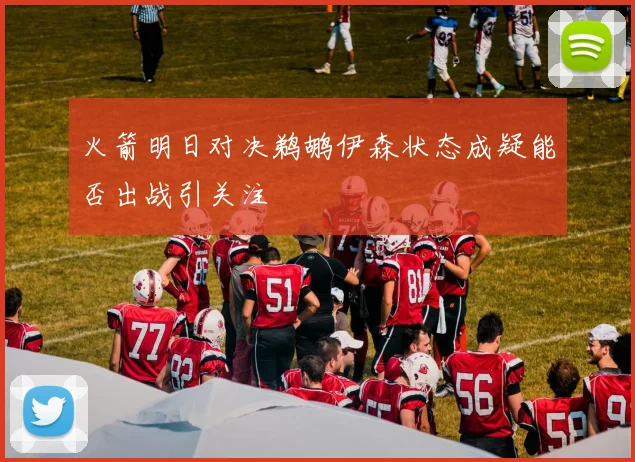 火箭明日对决鹈鹕伊森状态成疑能否出战引关注
