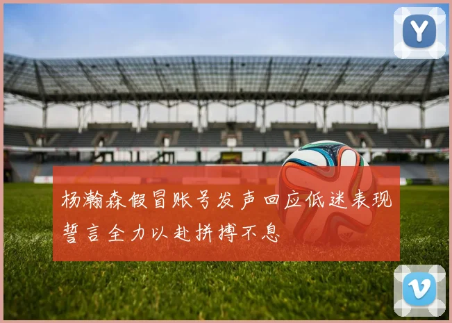 杨瀚森假冒账号发声回应低迷表现誓言全力以赴拼搏不息